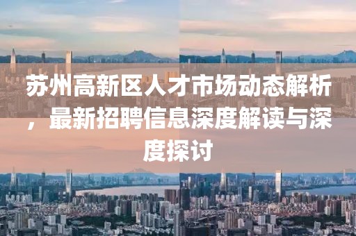 蘇州高新區(qū)人才市場動態(tài)解析，最新招聘信息深度解讀與深度探討