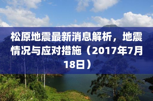 松原地震最新消息解析，地震情況與應(yīng)對措施（2017年7月18日）