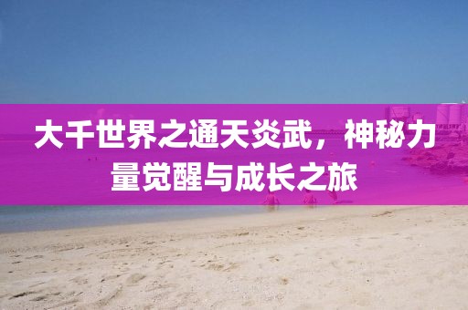 大千世界之通天炎武，神秘力量覺醒與成長之旅