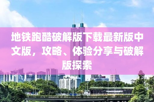地鐵跑酷破解版下載最新版中文版，攻略、體驗分享與破解版探索