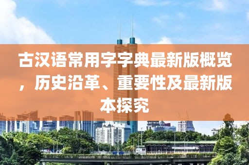 古漢語常用字字典最新版概覽，歷史沿革、重要性及最新版本探究