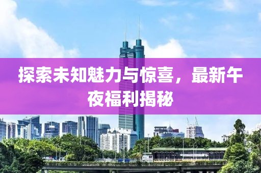 探索未知魅力與驚喜，最新午夜福利揭秘
