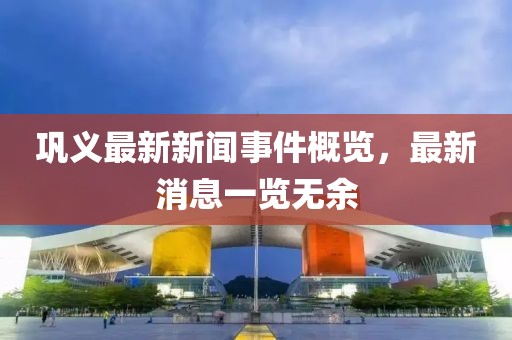 鞏義最新新聞事件概覽，最新消息一覽無余