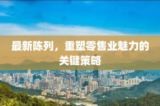 最新陳列，重塑零售業(yè)魅力的關(guān)鍵策略