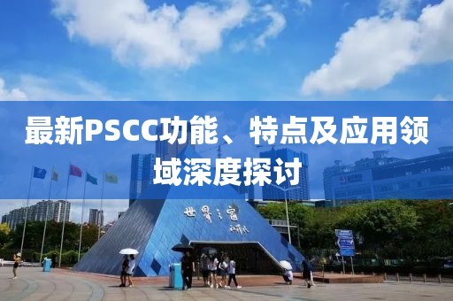最新PSCC功能、特點(diǎn)及應(yīng)用領(lǐng)域深度探討