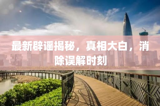 最新辟謠揭秘，真相大白，消除誤解時(shí)刻