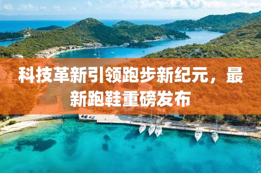 科技革新引領跑步新紀元，最新跑鞋重磅發(fā)布