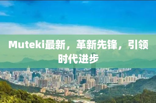 Muteki最新，革新先鋒，引領(lǐng)時(shí)代進(jìn)步