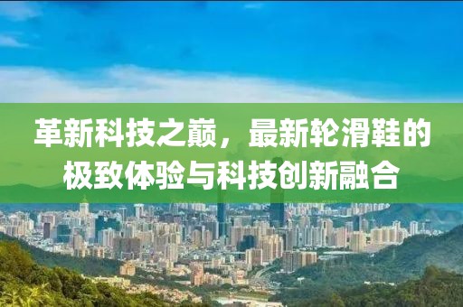 革新科技之巔，最新輪滑鞋的極致體驗(yàn)與科技創(chuàng)新融合