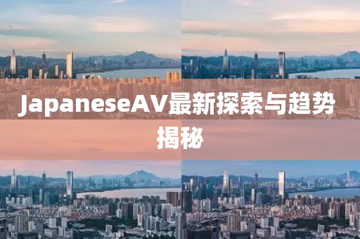 JapaneseAV最新探索與趨勢揭秘