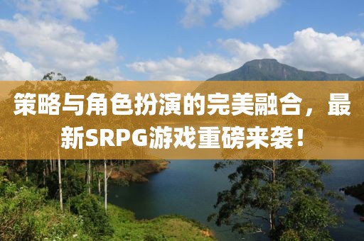 策略與角色扮演的完美融合，最新SRPG游戲重磅來(lái)襲！