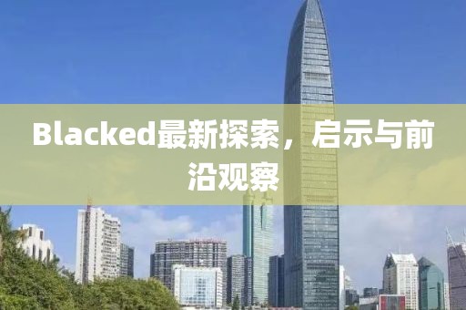 Blacked最新探索，啟示與前沿觀察