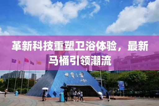 革新科技重塑衛(wèi)浴體驗，最新馬桶引領潮流