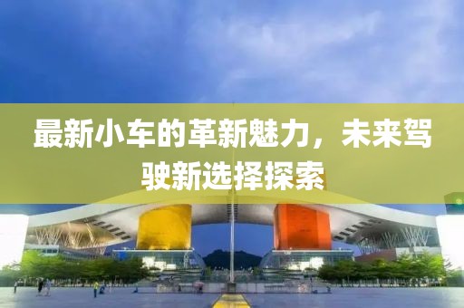 最新小車的革新魅力，未來(lái)駕駛新選擇探索