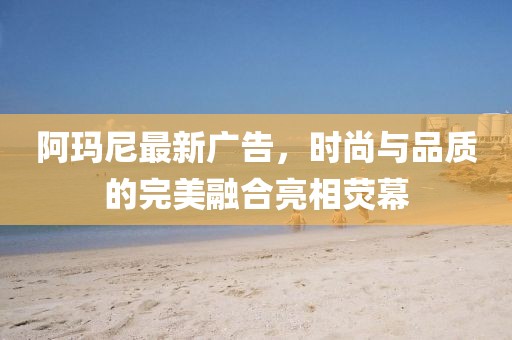 阿瑪尼最新廣告，時(shí)尚與品質(zhì)的完美融合亮相熒幕