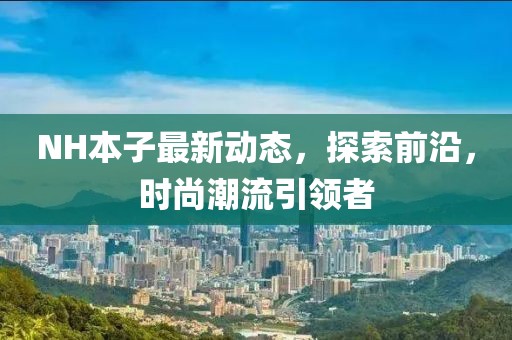 NH本子最新動態(tài)，探索前沿，時尚潮流引領(lǐng)者