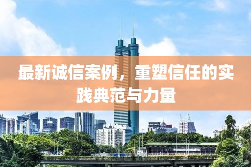 最新誠信案例，重塑信任的實踐典范與力量