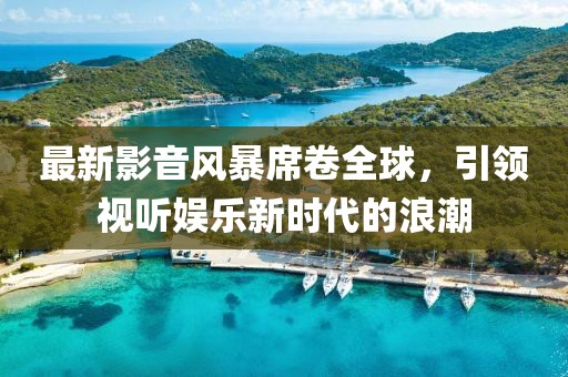 最新影音風(fēng)暴席卷全球，引領(lǐng)視聽娛樂新時代的浪潮