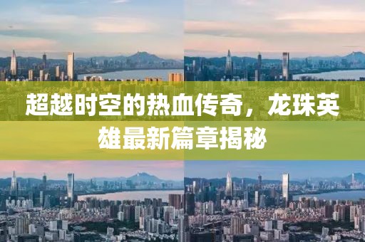 超越時空的熱血傳奇，龍珠英雄最新篇章揭秘