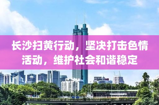 長沙掃黃行動，堅決打擊色情活動，維護(hù)社會和諧穩(wěn)定