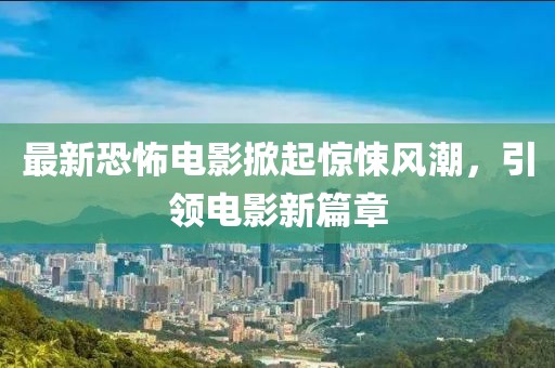 最新恐怖電影掀起驚悚風(fēng)潮，引領(lǐng)電影新篇章