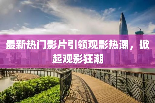 最新熱門影片引領(lǐng)觀影熱潮，掀起觀影狂潮