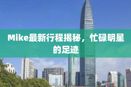 Mike最新行程揭秘，忙碌明星的足跡