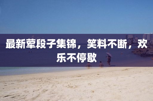 最新葷段子集錦，笑料不斷，歡樂不停歇