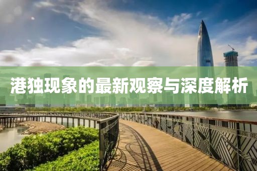 港獨(dú)現(xiàn)象的最新觀察與深度解析