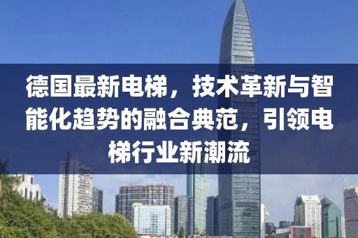 德國最新電梯，技術革新與智能化趨勢的融合典范，引領電梯行業(yè)新潮流