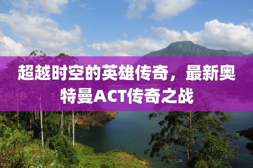 超越時(shí)空的英雄傳奇，最新奧特曼ACT傳奇之戰(zhàn)