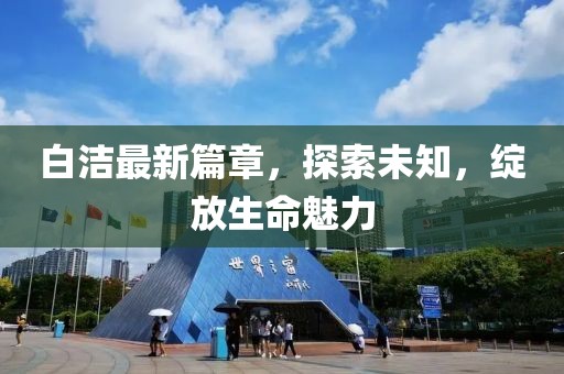 白潔最新篇章，探索未知，綻放生命魅力