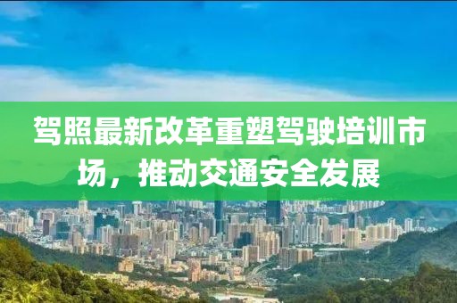 駕照最新改革重塑駕駛培訓(xùn)市場(chǎng)，推動(dòng)交通安全發(fā)展