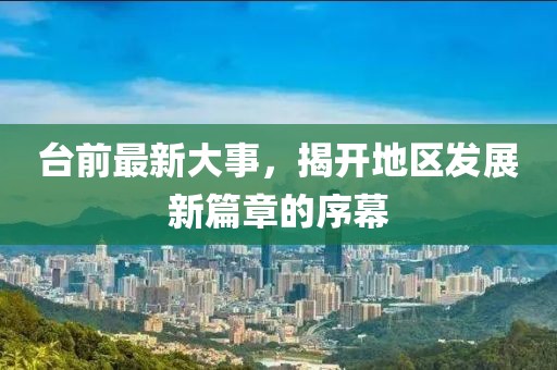 臺(tái)前最新大事，揭開(kāi)地區(qū)發(fā)展新篇章的序幕