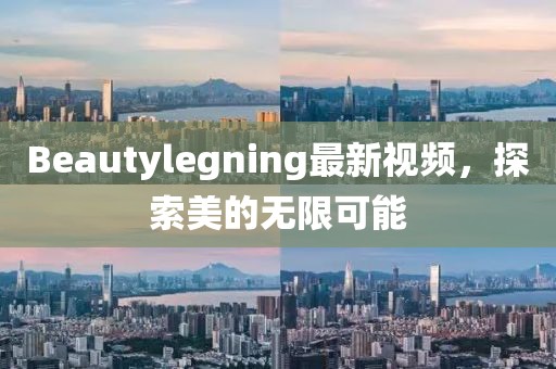 Beautylegning最新視頻，探索美的無(wú)限可能