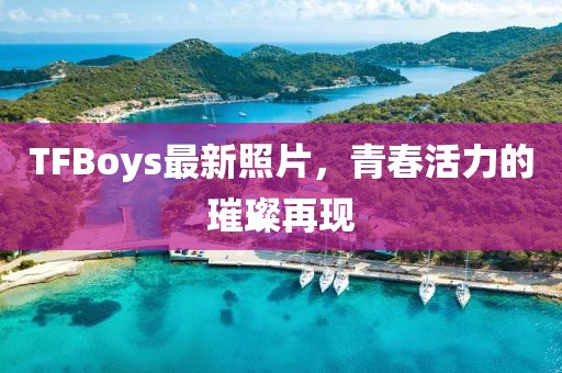 TFBoys最新照片，青春活力的璀璨再現(xiàn)