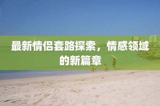 最新情侶套路探索，情感領(lǐng)域的新篇章