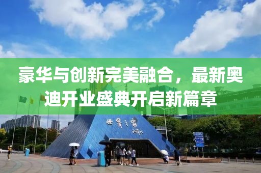 豪華與創(chuàng)新完美融合，最新奧迪開業(yè)盛典開啟新篇章