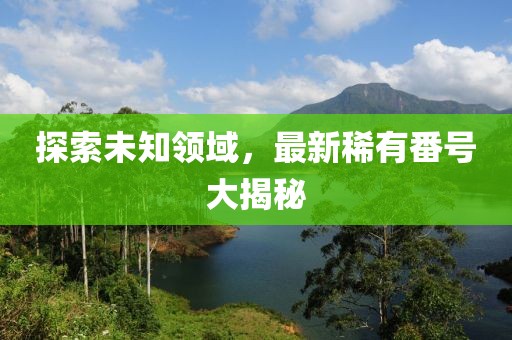 探索未知領(lǐng)域，最新稀有番號大揭秘