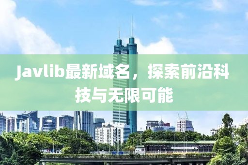 Javlib最新域名，探索前沿科技與無限可能