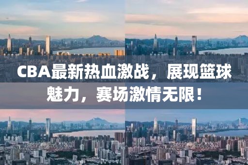 CBA最新熱血激戰(zhàn)，展現(xiàn)籃球魅力，賽場激情無限！