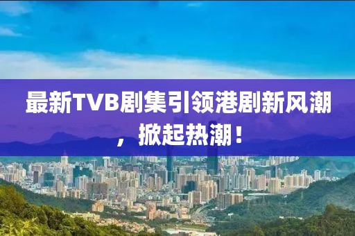最新TVB劇集引領(lǐng)港劇新風(fēng)潮，掀起熱潮！