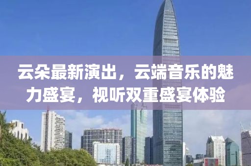 云朵最新演出，云端音樂的魅力盛宴，視聽雙重盛宴體驗(yàn)