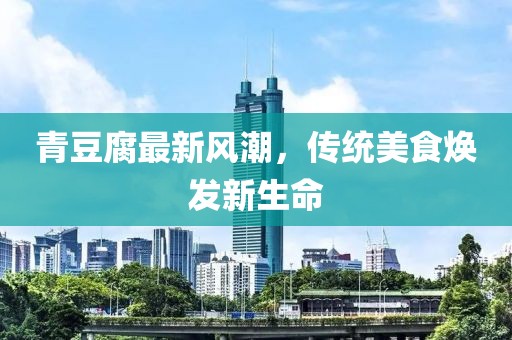青豆腐最新風(fēng)潮，傳統(tǒng)美食煥發(fā)新生命