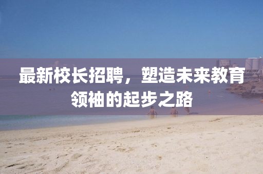 最新校長招聘，塑造未來教育領袖的起步之路
