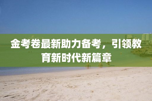 金考卷最新助力備考，引領(lǐng)教育新時代新篇章