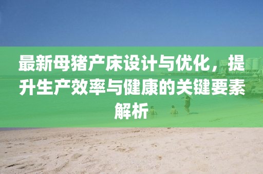 最新母豬產(chǎn)床設(shè)計與優(yōu)化，提升生產(chǎn)效率與健康的關(guān)鍵要素解析