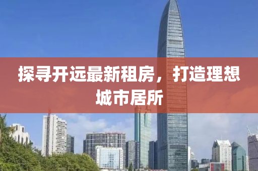 探尋開遠最新租房，打造理想城市居所