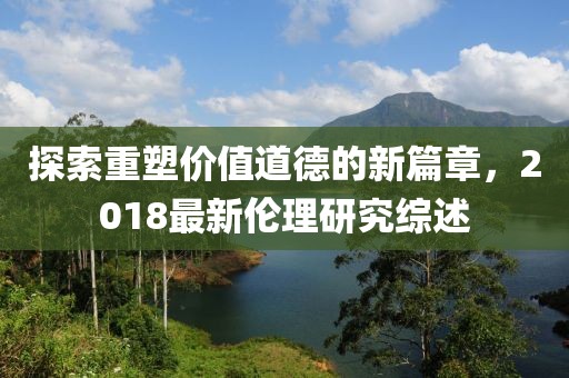 探索重塑價(jià)值道德的新篇章，2018最新倫理研究綜述