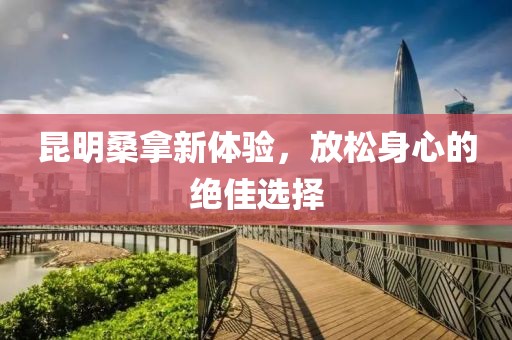 昆明桑拿新體驗(yàn)，放松身心的絕佳選擇